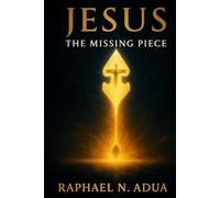 JESUS: THE MISSING PIECE: How Christ Completes the Human Story and Fulfills Every Divine Purpose