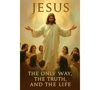 JESUS: THE ONLY WAY, THE TRUTH, AND THE LIFE