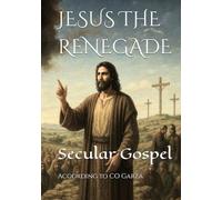 JESUS THE RENEGADE: Secular Gospel: A Synthesis of the New Testament