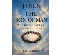 JESUS: The Son of Man: Who Do You Say I Am? A Biblical Investigation