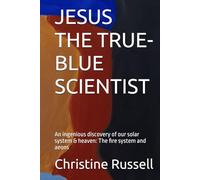 JESUS THE TRUE-BLUE SCIENTIST: An ingenious discovery of our solar system & heaven: The fire system and aeons