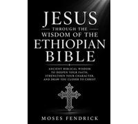 JESUS THROUGH THE WISDOM OF THE ETHIOPIAN BIBLE: Ancient Biblical Wisdom to Deepen Your Faith, Strengthen Your Character, and Draw You Closer to Christ