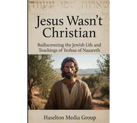 Jesus Wasn't Christian: Rediscovering The Jewish Life and Teachings of Yeshua of Nazareth