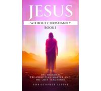 Jesus Without Christianity - Book 1: The Original Pre-Christian Master and His Lost Teachings