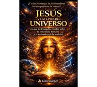 JESUS y LAS LEYES DEL UNIVERSO: Lo que los Evangelios revelan sobre la conciencia humana y la naturaleza de la realidad