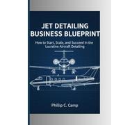 JET DETAILING BUSINESS BLUEPRINT: How to Start, Scale, and Succeed in the Lucrative Aircraft Detailing