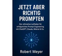 JETZT ABER RICHTIG PROMPTEN: Der ultimative Leitfaden für erfolgreiches Prompt Engineering mit ChatGPT, Claude, Mistral und Co.