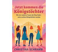 Jetzt kommen die Königstöchter: Wie vier moderne Frauen den Weg finden - und zu echten Königstöchtern werden