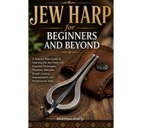 Jew Harp for Beginners and Beyond: A Step-by-Step Guide to Learning the Jew Harp with Essential Techniques, Rhythms, Melodies, Breath Control, Improvisation, and Performance Skills