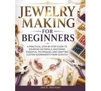JEWELRY MAKING FOR BEGINNERS: A Practical, Step-by-Step Guide to Sourcing Materials, Mastering Essential Techniques, and Crafting Custom Adornments from Scratch
