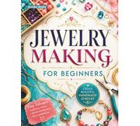 Jewelry Making for Beginners: A Step-by-Step Guide to Wirework, Stone Setting, Chainmaille, Clasps, Mixed Media, Finishing Techniques, and Selling Handmade Jewelry