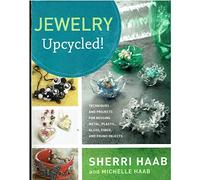 Jewelry Upcycled!: Techniques and Projects for Reusing Metal, Plastic, Glass, Fiber, and Found Objects