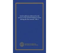 Jewish addresses delivered at the services of the Jewish Religious Union during the first session, 1902-3