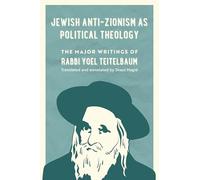 Jewish Anti-Zionism as Political Theology: The Major Writings of Rabbi Yoel Teitelbaum: 5 (University of California Series in Jewish History and Cultures)
