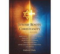 Jewish Roots of Christianity Guide for Beginners: Simple Guide to Understanding the Hebrew Roots of the Christian Faith, the Old Testament ... Between Biblical Feasts, Law, and Grace