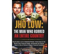 Jho Low: The Man Who Robbed an Entire Country: How He Built a Life of Unlimited Wealth, Fooled Some of the World's Most Powerful People, and Became the Central Figure in History (No.)