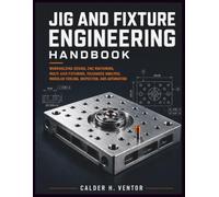 Jig and Fixture Engineering Handbook: Workholding Design, Cnc Machining, Multi-axis Fixturing, Tolerance Analysis, Modular Tooling, Inspection, And Automation