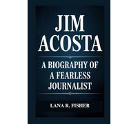 JIM ACOSTA: A BIOGRAPHY OF A FEARLESS JOURNALIST