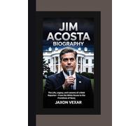 JIM ACOSTA BIOGRAPHY: The Life, Legacy, and Lessons of a Bold Reporter-- From the White House to the Frontlines of News
