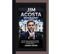 JIM ACOSTA BIOGRAPHY: The Life, Legacy, and Lessons of a Bold Reporter-- From the White House to the Frontlines of News