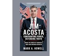 Jim Acosta: Confronting Power, Defending Truth: Inside the Career of America’s Most Unflinching Reporter