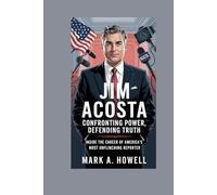 Jim Acosta: Confronting Power, Defending Truth: Inside the Career of America’s Most Unflinching Reporter