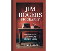 Jim Rogers Biography.: His Remarkable Life, Philosophy, and Contrarian Path to Investment Mastery.