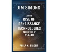 Jim Simons and the Rise of Renaissance Technologies: Algorithm of Wealth: A Deep Dive into Mathematics and Machine Learning Behind a Hedge Fund Legend