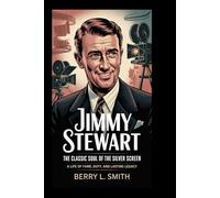 Jimmy Stewart: The Classic Soul of the Silver Screen: A Life of Fame, Duty, and Lasting Legacy