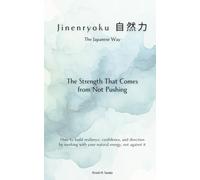 Jinenryoku（自然力）: the Japanese Way The Strength That Comes from Not Pushing: How to build resilience, confidence, and direction by working with your natural energy, not against it