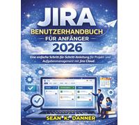 JIRA-BENUTZERHANDBUCH FÜR ANFÄNGER 2026: Eine einfache Schritt-für-Schritt-Anleitung für Projekt- und Aufgabenmanagement mit Jira Cloud