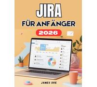 JIRA FÜR ANFÄNGER: Die vollständige Schritt-für-Schritt-Anleitung zur optimalen Verwaltung von Aufgaben, Projekten, Teams und Produktivität in Jira