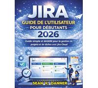 JIRA GUIDE DE L'UTILISATEUR POUR DÉBUTANTS 2026: Guide simple et détaillé pour la gestion de projets et de tâches avec Jira Cloud