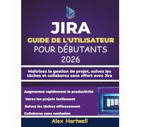 JIRA GUIDE DE L'UTILISATEUR POUR DÉBUTANTS 2026: Maîtrisez la gestion de projet, suivez les tâches et collaborez sans effort avec Jira