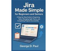 Jira Made Simple for Beginners and Seniors: A Step-by-Step Guide to Organizing Tasks, Managing Agile Teams, and Completing Projects Successfully