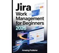 Jira Work Management for Beginners 2026: A Step-by-Step Guide to Organizing, Tracking, and Delivering Projects Like a Pro - Even If You’ve Never Used Jira Before