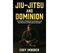Jiu-Jitsu and Dominion: A Christian Perspective on Jiu-Jitsu and the Recovery of Masculine Strength