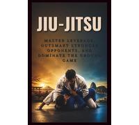 JIU-JITSU: Master Leverage, Outsmart Stronger Opponents, and Dominate the Ground Game