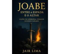 Joabe: Entre a Espada e o Altar: Lições de Liderança, Coragem, Sucesso e Legado