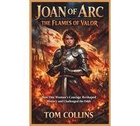 Joan of Arc: The Flames of Valor: How One Woman's Courage Reshaped History and Challenged the Odds