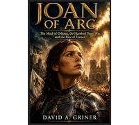 Joan of Arc: The Maid of Orléans, the Hundred Years’ War, and the Rise of France