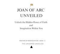 Joan of Arc Unveiled: Unlock the Hidden Power of Faith and Imagination Within You (Masters of Manifestation)