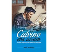 João Calvino Era Assim: A vibrante história de um dos grandes líderes da Reforma