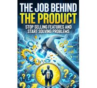 Job Behind the Product: Stop Selling Features and Start Solving Problems