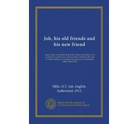 Job, his old friends and his new friend: also a study of what the book of Job means spiritually, to all mankind, by a plain man, who has about ... experiences, not entirely unlike those of Job