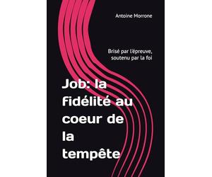 Job: la fidélité au coeur de la temp6ete: Brisé par l'épreuve, soutenu par la foi