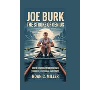 Joe Burk: The Stroke of Genius: How a Rowing Legend Redefined Strength, Precision, and Legacy