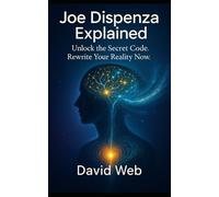Joe Dispenza Explained: How to Reprogram Your Mind and Transform Your Life. Unlock the Secret Code. Rewrite Your Reality Now.