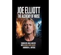 Joe Elliott: The Alchemy of Noise: Turning Grit, Grace, and Guts into Global Rock Glory