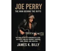 Joe Perry: The Man Behind the Riffs: The True Story of Aerosmith’s Lead Guitarist and His Journey Through Fame, Chaos, and Survival